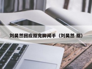 刘昊然回应抠完脚闻手（刘昊然 抠）