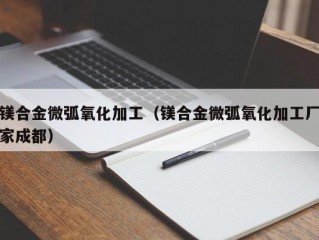 镁合金微弧氧化加工（镁合金微弧氧化加工厂家成都）