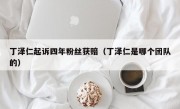 丁泽仁起诉四年粉丝获赔（丁泽仁是哪个团队的）