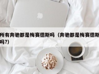 所有奔驰都是梅赛德斯吗（奔驰都是梅赛德斯吗?）