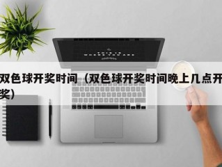 双色球开奖时间（双色球开奖时间晚上几点开奖）