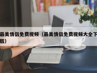 最美情侣免费视频（最美情侣免费视频大全下载）