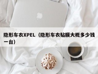 隐形车衣XPEL（隐形车衣贴膜大概多少钱一台）