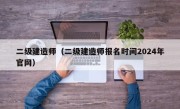 二级建造师（二级建造师报名时间2024年官网）