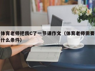 体育老师把我C了一节课作文（体育老师需要什么条件）