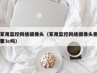 家用监控网络摄像头（家用监控网络摄像头需要3c吗）