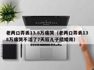 老两口弄丢13.8万痛哭（老两口弄丢138万痛哭不活了7天后儿子结婚用）