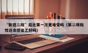 “新冠二阳”后比第一次更难受吗（第二项阳性还会感染乙肝吗）