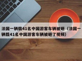 法国一辆载41名中国游客车辆被砸（法国一辆载41名中国游客车辆被砸了视频）