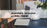 airpodspro（airpodspro一代和二代区别）