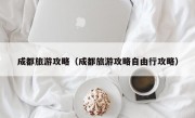 成都旅游攻略（成都旅游攻略自由行攻略）