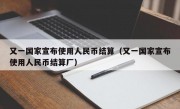 又一国家宣布使用人民币结算（又一国家宣布使用人民币结算厂）