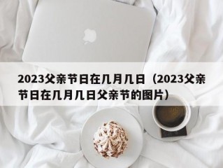 2023父亲节日在几月几日（2023父亲节日在几月几日父亲节的图片）