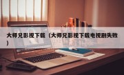 大师兄影视下载（大师兄影视下载电视剧失败）