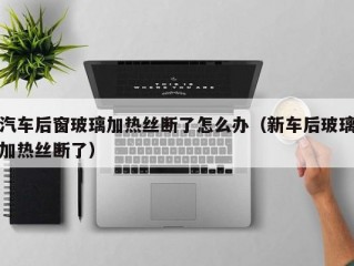 汽车后窗玻璃加热丝断了怎么办（新车后玻璃加热丝断了）