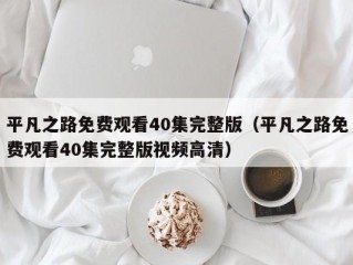 平凡之路免费观看40集完整版（平凡之路免费观看40集完整版视频高清）