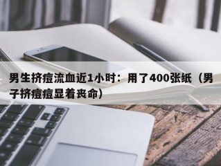 男生挤痘流血近1小时：用了400张纸（男子挤痘痘显着丧命）