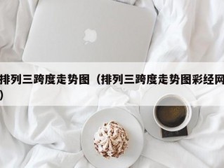 排列三跨度走势图（排列三跨度走势图彩经网）