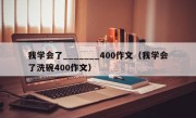 我学会了_______400作文（我学会了洗碗400作文）