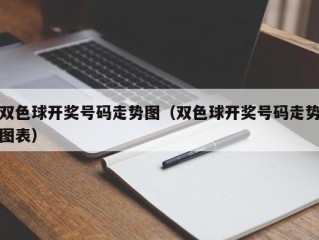 双色球开奖号码走势图（双色球开奖号码走势图表）