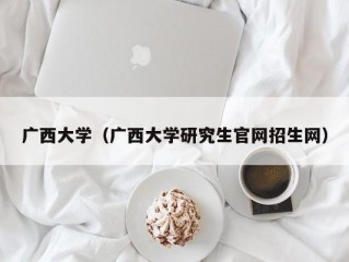 广西大学（广西大学研究生官网招生网）