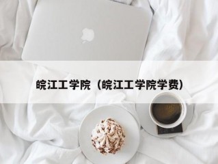 皖江工学院（皖江工学院学费）