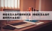 胆结石怎么治疗最好的方法（胆结石怎么治疗最好的方法女性）