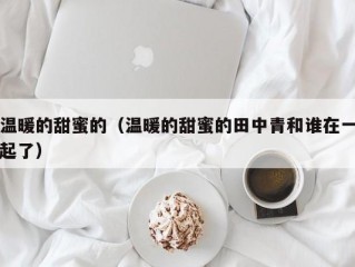 温暖的甜蜜的（温暖的甜蜜的田中青和谁在一起了）