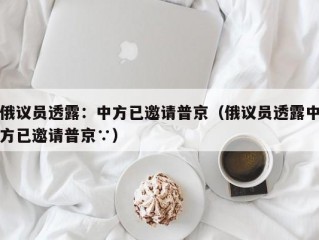 俄议员透露：中方已邀请普京（俄议员透露中方已邀请普京∵）