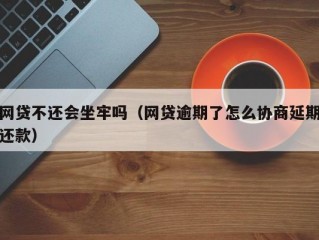 网贷不还会坐牢吗（网贷逾期了怎么协商延期还款）