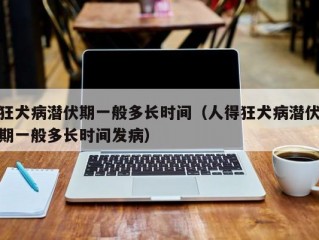 狂犬病潜伏期一般多长时间（人得狂犬病潜伏期一般多长时间发病）