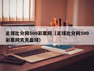 足球比分网500彩票网（足球比分网500彩票网天天盈球）