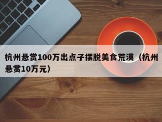 杭州悬赏100万出点子摆脱美食荒漠（杭州悬赏10万元）