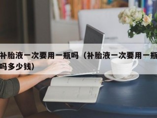 补胎液一次要用一瓶吗（补胎液一次要用一瓶吗多少钱）