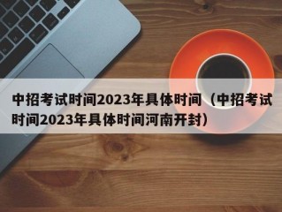 中招考试时间2023年具体时间（中招考试时间2023年具体时间河南开封）