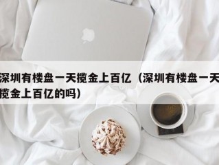 深圳有楼盘一天揽金上百亿（深圳有楼盘一天揽金上百亿的吗）