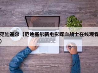 范迪塞尔（范迪塞尔新电影喋血战士在线观看）