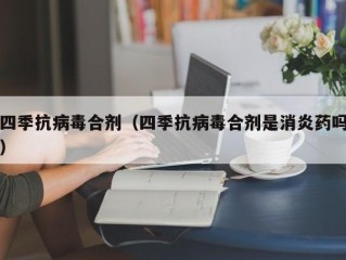 四季抗病毒合剂（四季抗病毒合剂是消炎药吗）