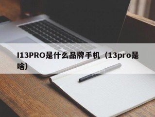 I13PRO是什么品牌手机（13pro是啥）