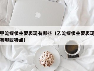 甲流症状主要表现有哪些（乙流症状主要表现有哪些特点）