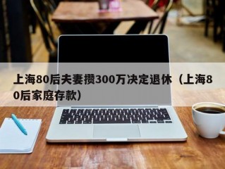 上海80后夫妻攒300万决定退休（上海80后家庭存款）