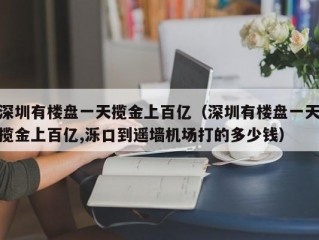 深圳有楼盘一天揽金上百亿（深圳有楼盘一天揽金上百亿,泺口到遥墙机场打的多少钱）