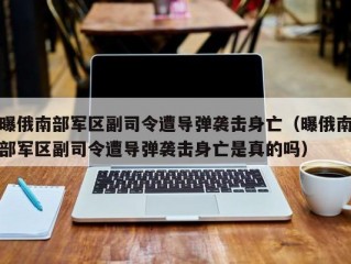 曝俄南部军区副司令遭导弹袭击身亡（曝俄南部军区副司令遭导弹袭击身亡是真的吗）