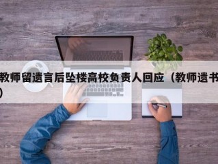 教师留遗言后坠楼高校负责人回应（教师遗书）