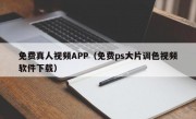 免费真人视频APP（免费ps大片调色视频软件下载）