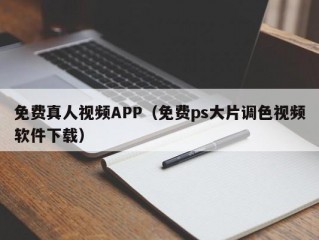 免费真人视频APP（免费ps大片调色视频软件下载）