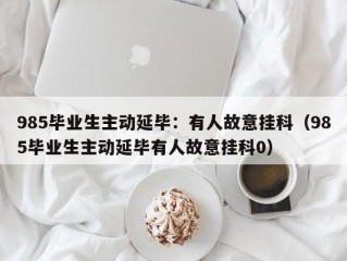 985毕业生主动延毕：有人故意挂科（985毕业生主动延毕有人故意挂科0）