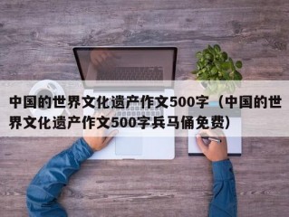 中国的世界文化遗产作文500字（中国的世界文化遗产作文500字兵马俑免费）