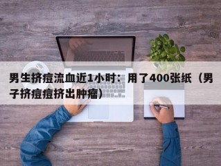 男生挤痘流血近1小时：用了400张纸（男子挤痘痘挤出肿瘤）