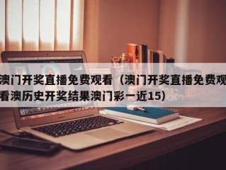 澳门开奖直播免费观看（澳门开奖直播免费观看澳历史开奖结果澳门彩一近15）